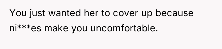 You just wanted her to cover up because ni***es make...