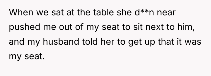 When we sat at the table she d**n near pushed...