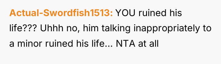 Actual-Swordfish1513 YOU ruined his life??? Uhhh no, him talking inappropriately...