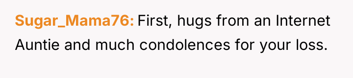 Sugar_Mama76 First, hugs from an Internet Auntie and much condolences...