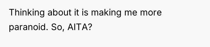Thinking about it is making me more paranoid. So, AITA?