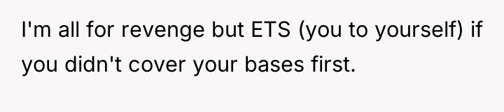 I'm all for revenge but ETS (you to yourself) if...