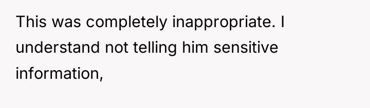 This was completely inappropriate. I understand not telling him sensitive...