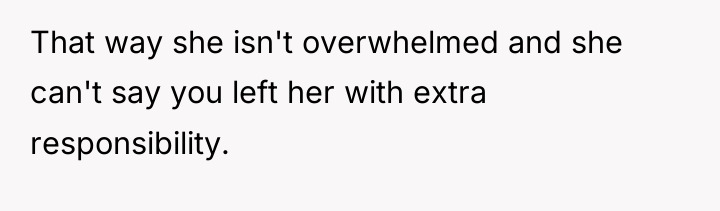 That way she isn't overwhelmed and she can't say you...