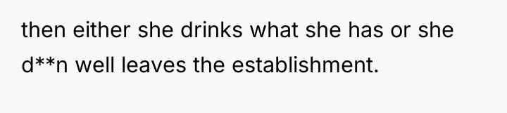then either she drinks what she has or she d**n...