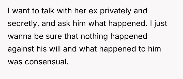 I want to talk with her ex privately and secretly,...