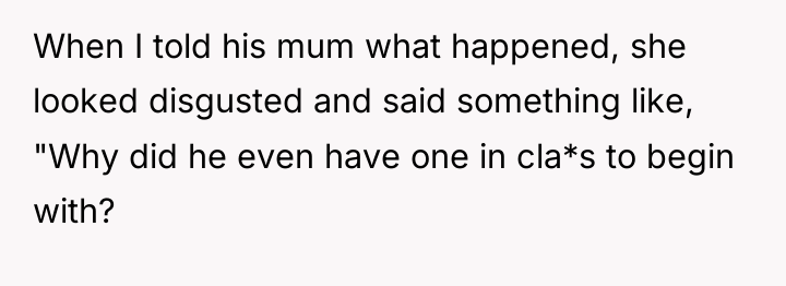 When I told his mum what happened, she looked disgusted...