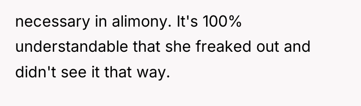 necessary in alimony. It's 100% understandable that she freaked out...