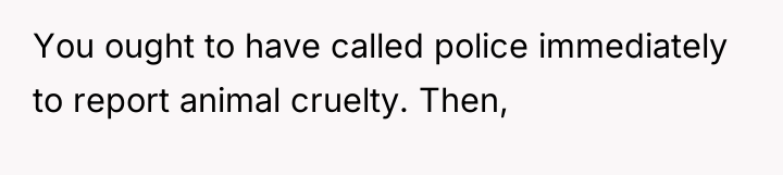 You ought to have called police immediately to report animal...