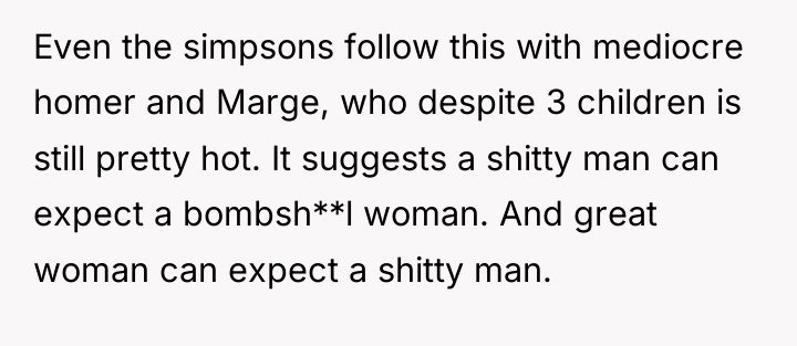 Even the simpsons follow this with mediocre homer and Marge,...
