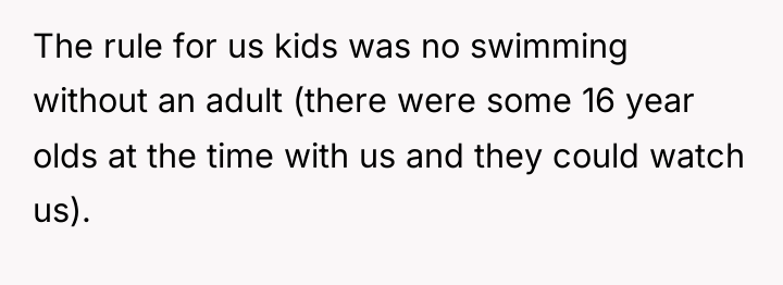 The rule for us kids was no swimming without an...