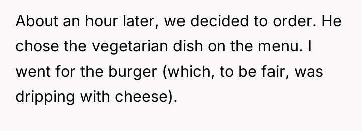 About an hour later, we decided to order. He chose...