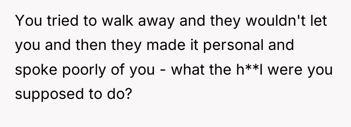 You tried to walk away and they wouldn't let you...