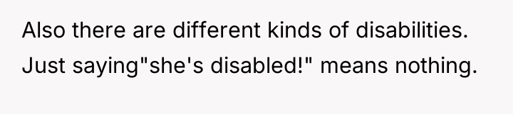 Also there are different kinds of disabilities. Just saying"she's disabled!"...