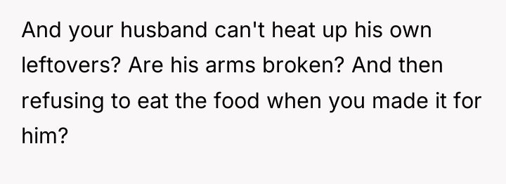 And your husband can't heat up his own leftovers? Are...