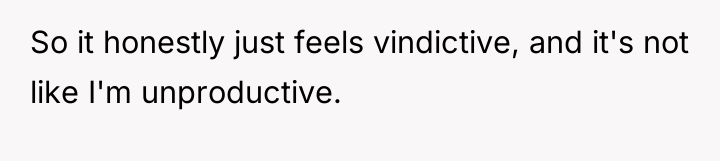 So it honestly just feels vindictive, and it's not like...