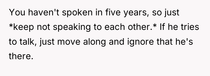 You haven't spoken in five years, so just *keep not...