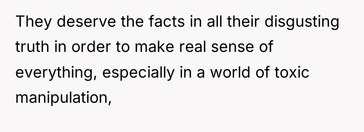 They deserve the facts in all their disgusting truth in...