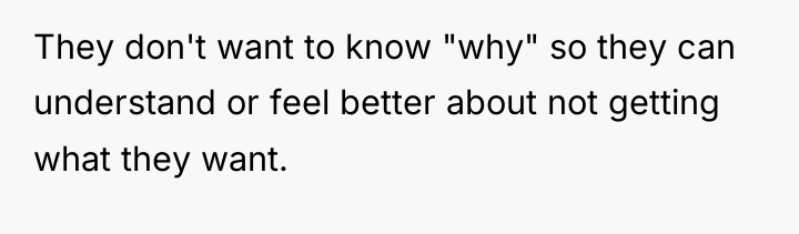They don't want to know "why" so they can understand...