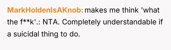 MarkHoldenIsAKnob makes me think 'what the f**k'.: NTA. Completely understandable...