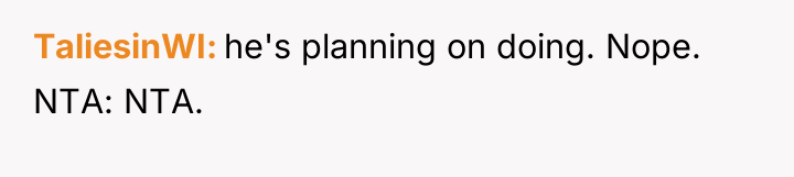 TaliesinWI he's planning on doing. Nope. NTA: NTA.