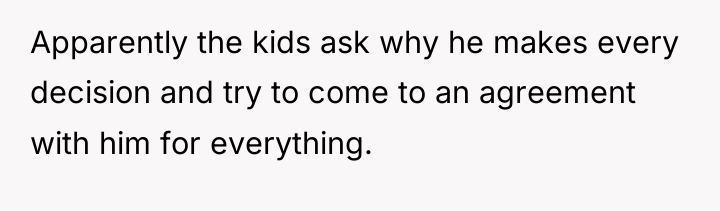 Apparently the kids ask why he makes every decision and...