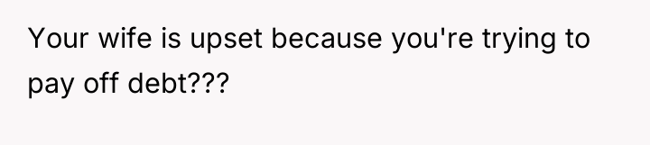 Your wife is upset because you're trying to pay off...