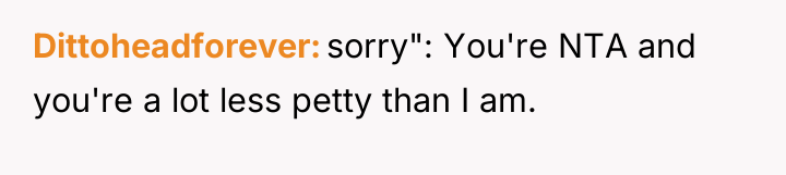 Dittoheadforever sorry": You're NTA and you're a lot less petty...