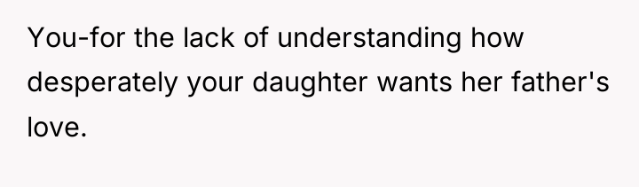 You-for the lack of understanding how desperately your daughter wants...