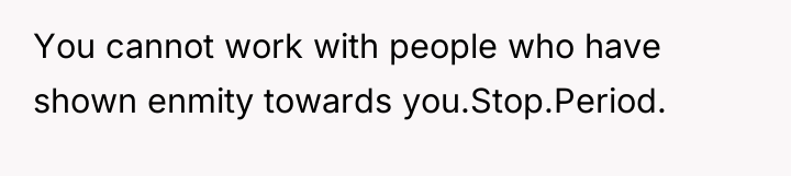 You cannot work with people who have shown enmity towards...