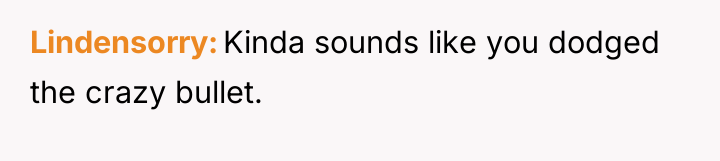 Lindensorry Kinda sounds like you dodged the crazy bullet.