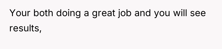Your both doing a great job and you will see...