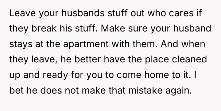 Leave your husbands stuff out who cares if they break...