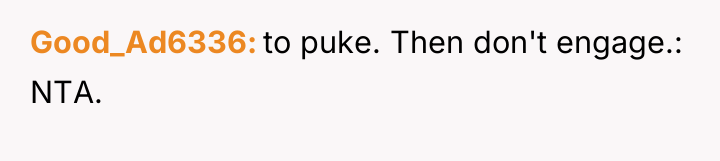 Good_Ad6336 to puke. Then don't engage.: NTA.