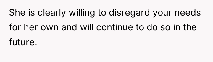She is clearly willing to disregard your needs for her...