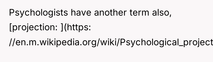 Psychologists have another term also, [projection: ](https: //en.m.wikipedia.org/wiki/Psychological_projection).