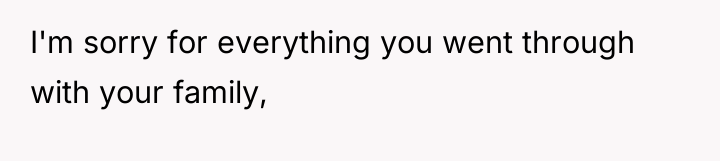 I'm sorry for everything you went through with your family,