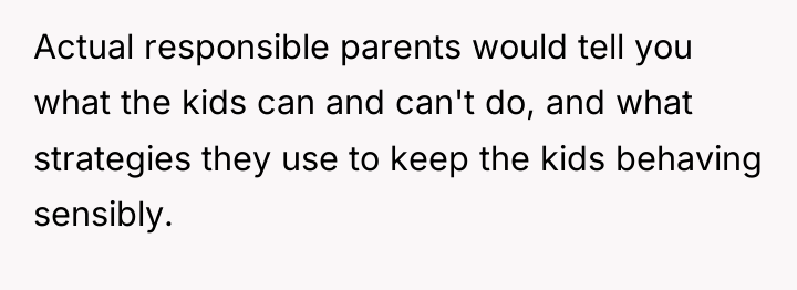 Actual responsible parents would tell you what the kids can...