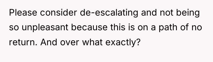 Please consider de-escalating and not being so unpleasant because this...