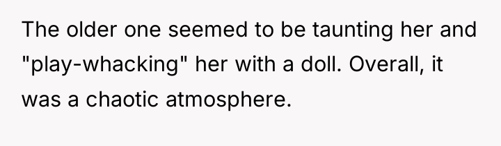 The older one seemed to be taunting her and "play-whacking"...