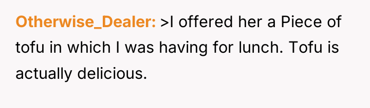Otherwise_Dealer >I offered her a Piece of tofu in which...