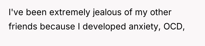 I've been extremely jealous of my other friends because I...