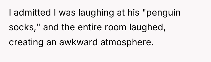 I admitted I was laughing at his "penguin socks," and...