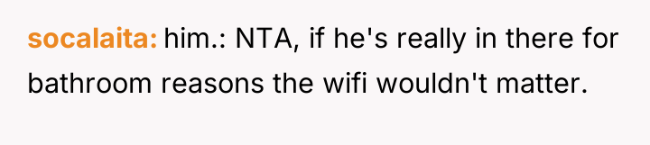 socalaita him.: NTA, if he's really in there for bathroom...