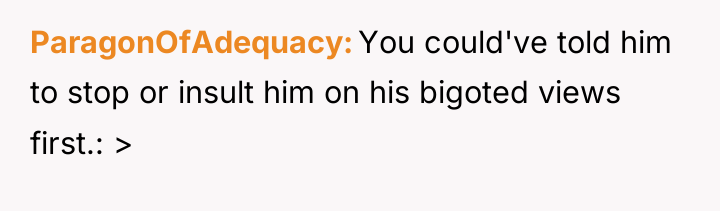 ParagonOfAdequacy You could've told him to stop or insult him...