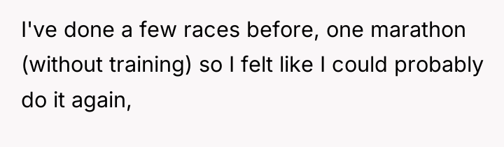 I've done a few races before, one marathon (without training)...