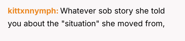 kittxnnymph Whatever sob story she told you about the "situation"...