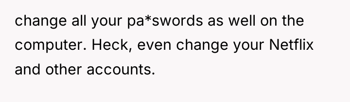 change all your pa*swords as well on the computer. Heck,...
