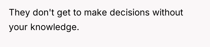 They don't get to make decisions without your knowledge.