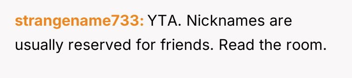 strangename733 YTA. Nicknames are usually reserved for friends. Read the...